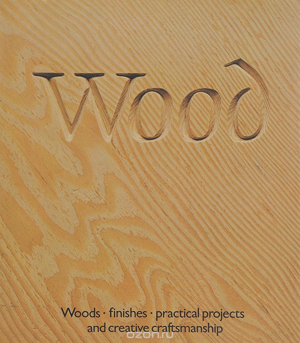 Wood: Woods, finishes, practical projects and creative craftsmanship